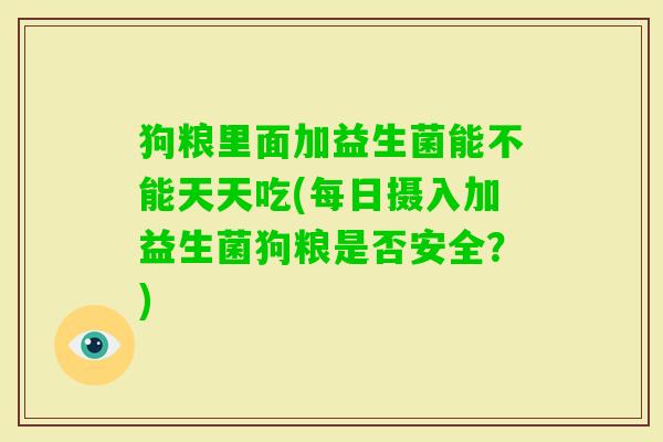 狗粮里面加益生菌能不能天天吃(每日摄入加益生菌狗粮是否安全?) 狗粮里面加益生菌能不能天天吃(每日摄入加益生菌狗粮是否安全?)