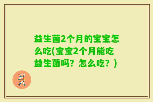 益生菌2个月的宝宝怎么吃(宝宝2个月能吃益生菌吗?怎么吃?) 益生菌2个月的宝宝怎么吃(宝宝2个月能吃益生菌吗?怎么吃?)
