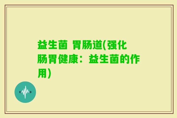 益生菌 道(强化肠胃健康：益生菌的作用)