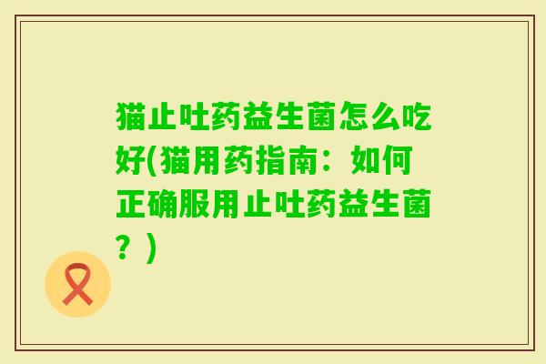 猫止吐药益生菌怎么吃好(猫用药指南:如何正确服用止吐药益生菌?) 猫止吐药益生菌怎么吃好(猫用药指南:如何正确服用止吐药益生菌?)