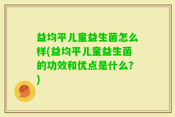 益均平儿童益生菌怎么样(益均平儿童益生菌的功效和优点是什么?) 益均平儿童益生菌怎么样(益均平儿童益生菌的功效和优点是什么?)