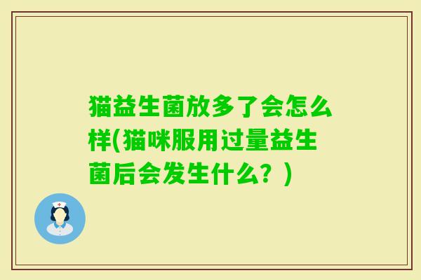 猫益生菌放多了会怎么样(猫咪服用过量益生菌后会发生什么？)