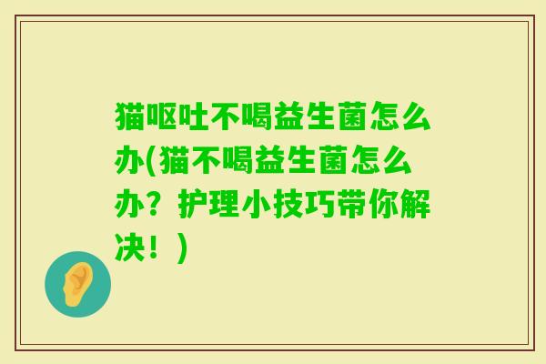 猫不喝益生菌怎么办(猫不喝益生菌怎么办?护理小技巧带你解决!) 猫不喝益生菌怎么办(猫不喝益生菌怎么办?护理小技巧带你解决!)