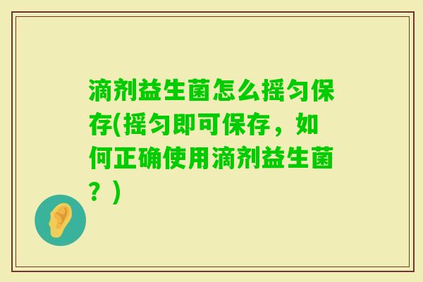 滴剂益生菌怎么摇匀保存(摇匀即可保存,如何正确使用滴剂益生菌?) 滴剂益生菌怎么摇匀保存(摇匀即可保存,如何正确使用滴剂益生菌?)
