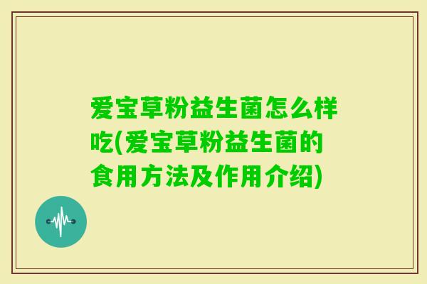 爱宝草粉益生菌怎么样吃(爱宝草粉益生菌的食用方法及作用介绍) 爱宝草粉益生菌怎么样吃(爱宝草粉益生菌的食用方法及作用介绍)