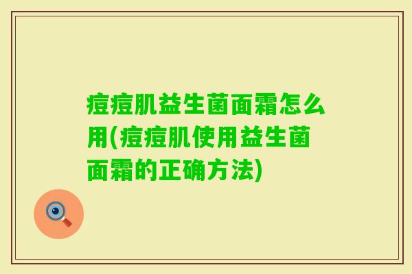 痘痘肌益生菌面霜怎么用(痘痘肌使用益生菌面霜的正确方法) 痘痘肌益生菌面霜怎么用(痘痘肌使用益生菌面霜的正确方法)