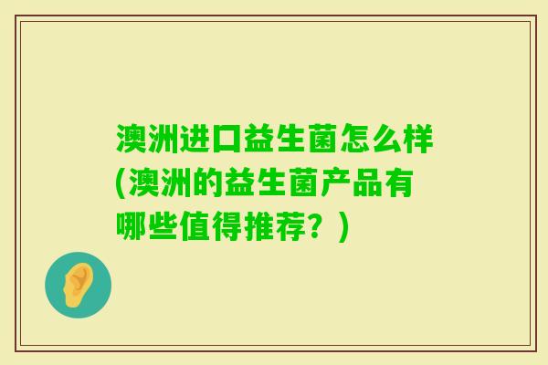 澳洲进囗益生菌怎么样(澳洲的益生菌产品有哪些值得推荐?) 澳洲进囗益生菌怎么样(澳洲的益生菌产品有哪些值得推荐?)