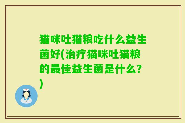 猫咪吐猫粮吃什么益生菌好(猫咪吐猫粮的佳益生菌是什么?) 猫咪吐猫粮吃什么益生菌好(猫咪吐猫粮的佳益生菌是什么?)