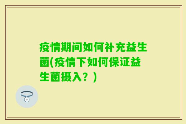 疫情期间如何补充益生菌(疫情下如何保证益生菌摄入?) 疫情期间如何补充益生菌(疫情下如何保证益生菌摄入?)