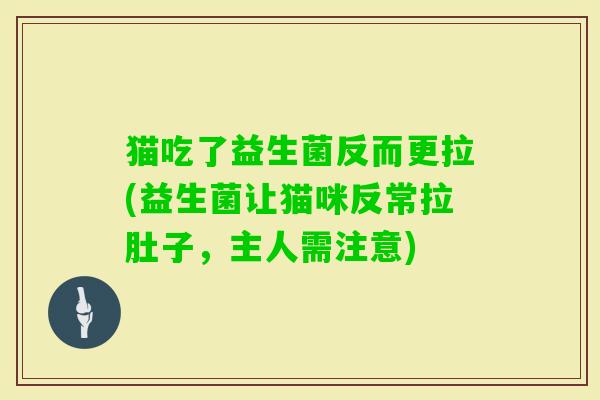 猫吃了益生菌反而更拉(益生菌让猫咪反常拉肚子,主人需注意) 猫吃了益生菌反而更拉(益生菌让猫咪反常拉肚子,主人需注意)