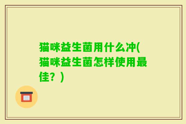 猫咪益生菌用什么冲(猫咪益生菌怎样使用佳?) 猫咪益生菌用什么冲(猫咪益生菌怎样使用佳?)