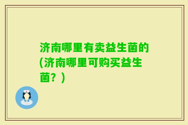 济南哪里有卖益生菌的(济南哪里可购买益生菌?) 济南哪里有卖益生菌的(济南哪里可购买益生菌?)