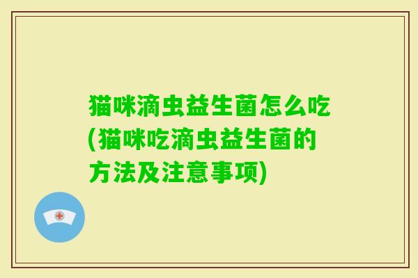 猫咪滴虫益生菌怎么吃(猫咪吃滴虫益生菌的方法及注意事项) 猫咪滴虫益生菌怎么吃(猫咪吃滴虫益生菌的方法及注意事项)