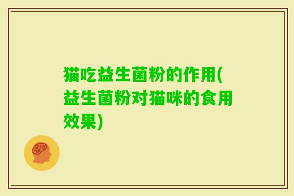 猫吃益生菌粉的作用(益生菌粉对猫咪的食用效果) 猫吃益生菌粉的作用(益生菌粉对猫咪的食用效果)
