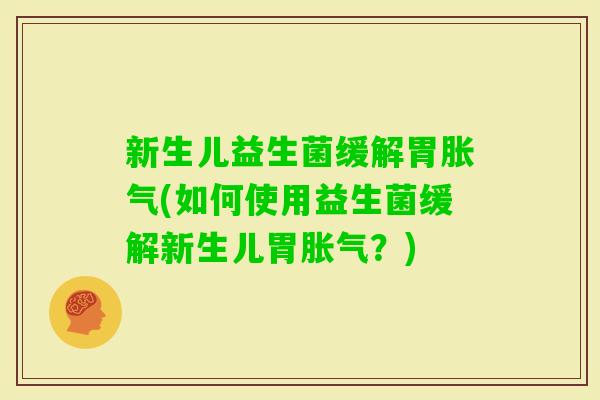 新生儿益生菌缓解胃(如何使用益生菌缓解新生儿胃?) 新生儿益生菌缓解胃(如何使用益生菌缓解新生儿胃?)