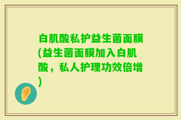 白肌酸私护益生菌面膜(益生菌面膜加入白肌酸,私人护理功效倍增) 白肌酸私护益生菌面膜(益生菌面膜加入白肌酸,私人护理功效倍增)