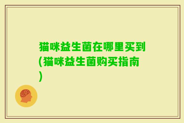 猫咪益生菌在哪里买到(猫咪益生菌购买指南)