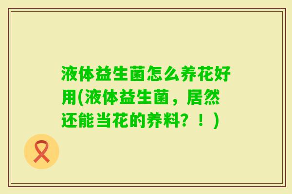液体益生菌怎么养花好用(液体益生菌,居然还能当花的养料?!) 液体益生菌怎么养花好用(液体益生菌,居然还能当花的养料?!)