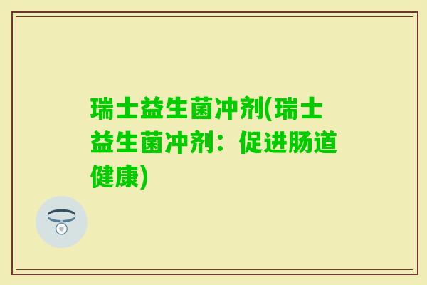瑞士益生菌冲剂(瑞士益生菌冲剂:促进肠道健康) 瑞士益生菌冲剂(瑞士益生菌冲剂:促进肠道健康)