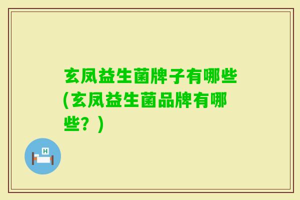 玄凤益生菌牌子有哪些(玄凤益生菌品牌有哪些?) 玄凤益生菌牌子有哪些(玄凤益生菌品牌有哪些?)