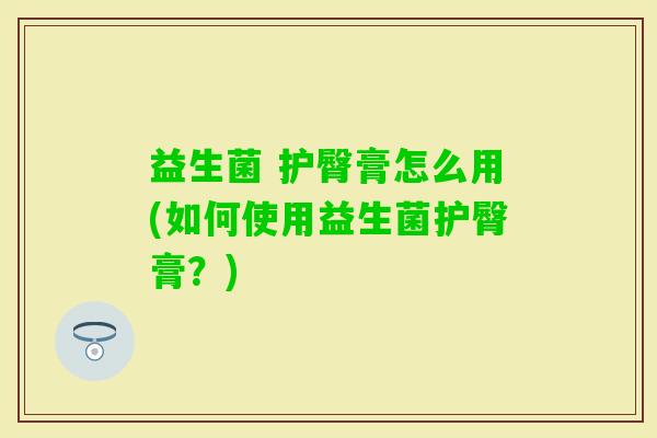 益生菌 护臀膏怎么用(如何使用益生菌护臀膏?) 益生菌 护臀膏怎么用(如何使用益生菌护臀膏?)