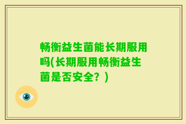 畅衡益生菌能长期服用吗(长期服用畅衡益生菌是否安全?) 畅衡益生菌能长期服用吗(长期服用畅衡益生菌是否安全?)
