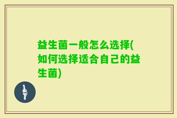 益生菌一般怎么选择(如何选择适合自己的益生菌) 益生菌一般怎么选择(如何选择适合自己的益生菌)