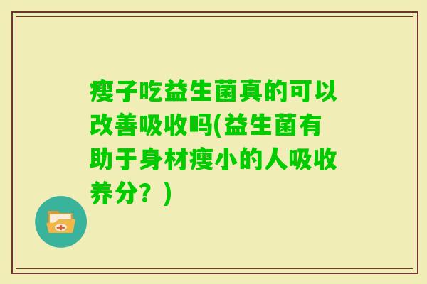 瘦子吃益生菌真的可以改善吸收吗(益生菌有助于身材瘦小的人吸收养分?) 瘦子吃益生菌真的可以改善吸收吗(益生菌有助于身材瘦小的人吸收养分?)