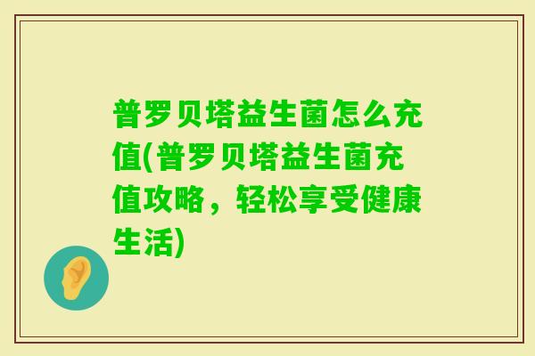 普罗贝塔益生菌怎么充值(普罗贝塔益生菌充值攻略,轻松享受健康生活) 普罗贝塔益生菌怎么充值(普罗贝塔益生菌充值攻略,轻松享受健康生活)