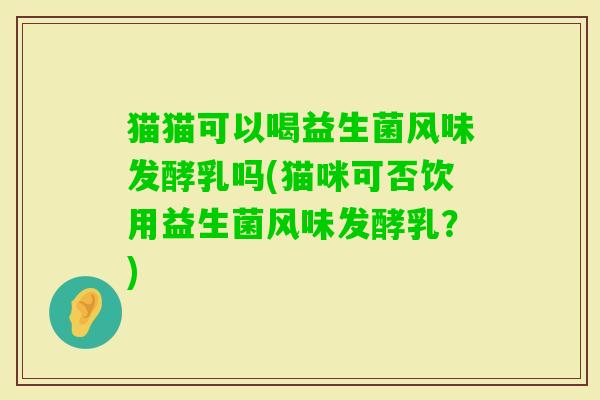 猫猫可以喝益生菌风味发酵乳吗(猫咪可否饮用益生菌风味发酵乳?) 猫猫可以喝益生菌风味发酵乳吗(猫咪可否饮用益生菌风味发酵乳?)