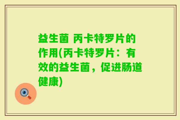 益生菌 丙卡特罗片的作用(丙卡特罗片:有效的益生菌,促进肠道健康) 益生菌 丙卡特罗片的作用(丙卡特罗片:有效的益生菌,促进肠道健康)
