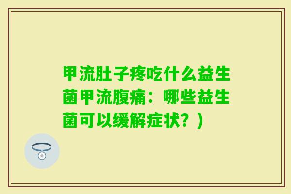 甲流肚子疼吃什么益生菌甲流:哪些益生菌可以缓解症状?) 甲流肚子疼吃什么益生菌甲流:哪些益生菌可以缓解症状?)