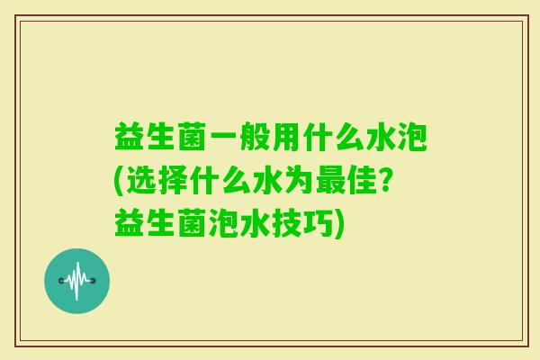 益生菌一般用什么水泡(选择什么水为佳?益生菌泡水技巧) 益生菌一般用什么水泡(选择什么水为佳?益生菌泡水技巧)