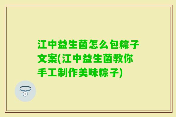 江中益生菌怎么包粽子文案(江中益生菌教你手工制作美味粽子) 江中益生菌怎么包粽子文案(江中益生菌教你手工制作美味粽子)