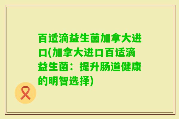 百适滴益生菌加拿大进口(加拿大进口百适滴益生菌:提升肠道健康的明智选择) 百适滴益生菌加拿大进口(加拿大进口百适滴益生菌:提升肠道健康的明智选择)