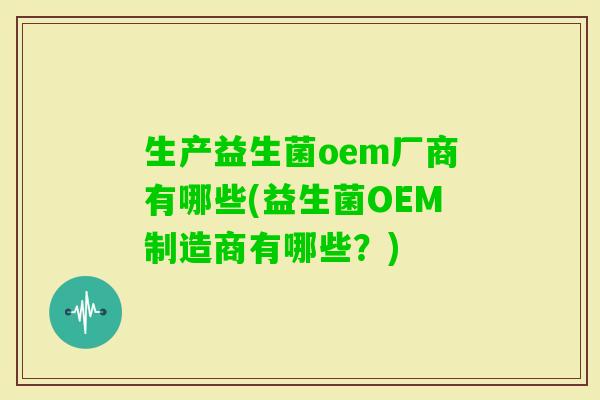 生产益生菌oem厂商有哪些(益生菌OEM制造商有哪些?) 生产益生菌oem厂商有哪些(益生菌OEM制造商有哪些?)