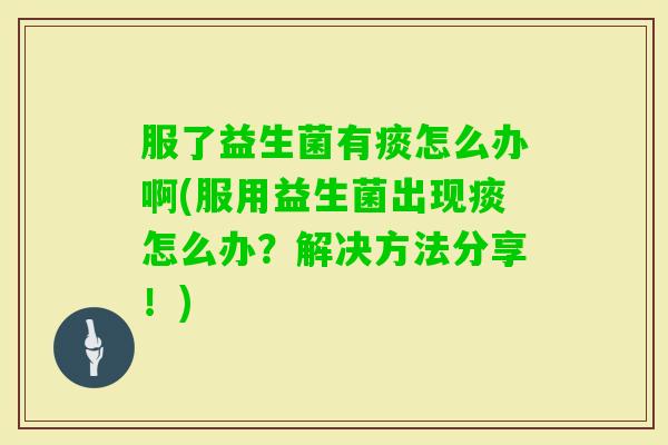 服了益生菌有痰怎么办啊(服用益生菌出现痰怎么办？解决方法分享！)