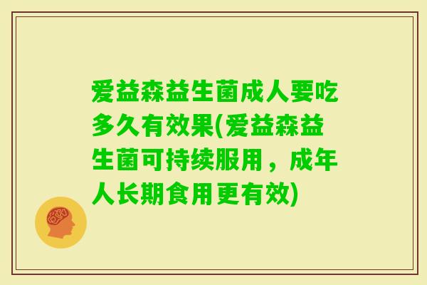 爱益森益生菌成人要吃多久有效果(爱益森益生菌可持续服用,成年人长期食用更有效) 爱益森益生菌成人要吃多久有效果(爱益森益生菌可持续服用,成年人长期食用更有效)