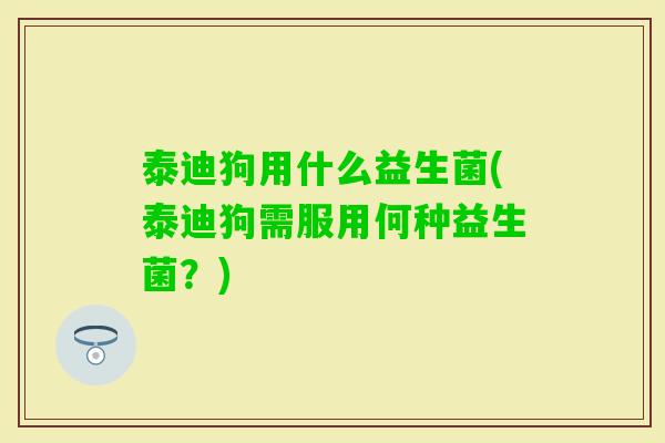 泰迪狗用什么益生菌(泰迪狗需服用何种益生菌?) 泰迪狗用什么益生菌(泰迪狗需服用何种益生菌?)
