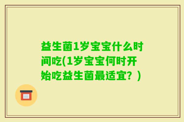 益生菌1岁宝宝什么时间吃(1岁宝宝何时开始吃益生菌适宜?) 益生菌1岁宝宝什么时间吃(1岁宝宝何时开始吃益生菌适宜?)