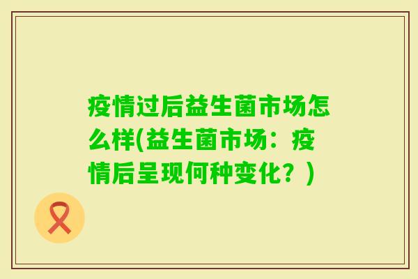 疫情过后益生菌市场怎么样(益生菌市场:疫情后呈现何种变化?) 疫情过后益生菌市场怎么样(益生菌市场:疫情后呈现何种变化?)