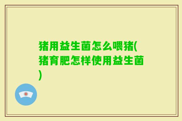 猪用益生菌怎么喂猪(猪育肥怎样使用益生菌) 猪用益生菌怎么喂猪(猪育肥怎样使用益生菌)
