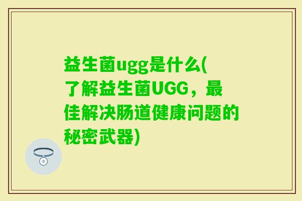 益生菌ugg是什么(了解益生菌UGG，佳解决肠道健康问题的秘密武器)