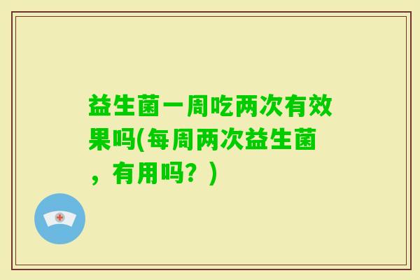 益生菌一周吃两次有效果吗(每周两次益生菌,有用吗?) 益生菌一周吃两次有效果吗(每周两次益生菌,有用吗?)