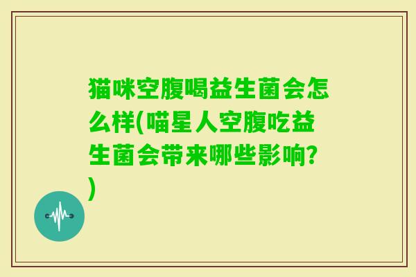 猫咪空腹喝益生菌会怎么样(喵星人空腹吃益生菌会带来哪些影响?) 猫咪空腹喝益生菌会怎么样(喵星人空腹吃益生菌会带来哪些影响?)