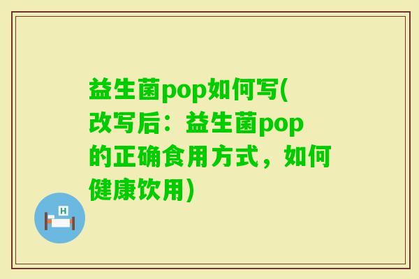 益生菌pop如何写(改写后:益生菌pop的正确食用方式,如何健康饮用) 益生菌pop如何写(改写后:益生菌pop的正确食用方式,如何健康饮用)