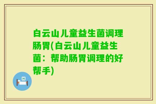 白云山儿童益生菌调理肠胃(白云山儿童益生菌:帮助肠胃调理的好帮手) 白云山儿童益生菌调理肠胃(白云山儿童益生菌:帮助肠胃调理的好帮手)