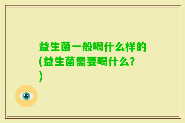 益生菌一般喝什么样的(益生菌需要喝什么?) 益生菌一般喝什么样的(益生菌需要喝什么?)