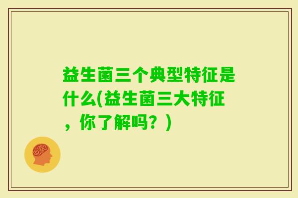 益生菌三个典型特征是什么(益生菌三大特征,你了解吗?) 益生菌三个典型特征是什么(益生菌三大特征,你了解吗?)