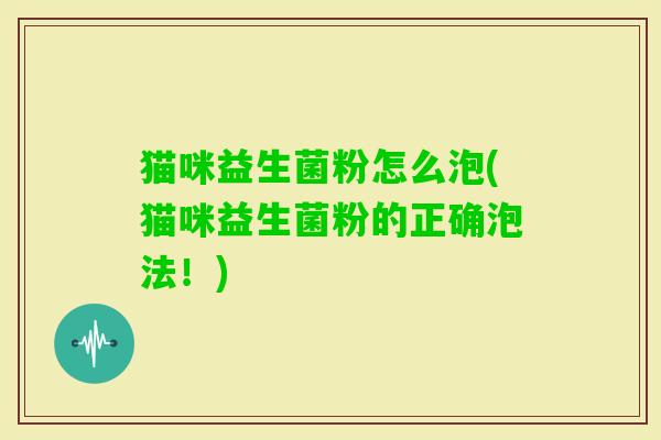 猫咪益生菌粉怎么泡(猫咪益生菌粉的正确泡法!) 猫咪益生菌粉怎么泡(猫咪益生菌粉的正确泡法!)